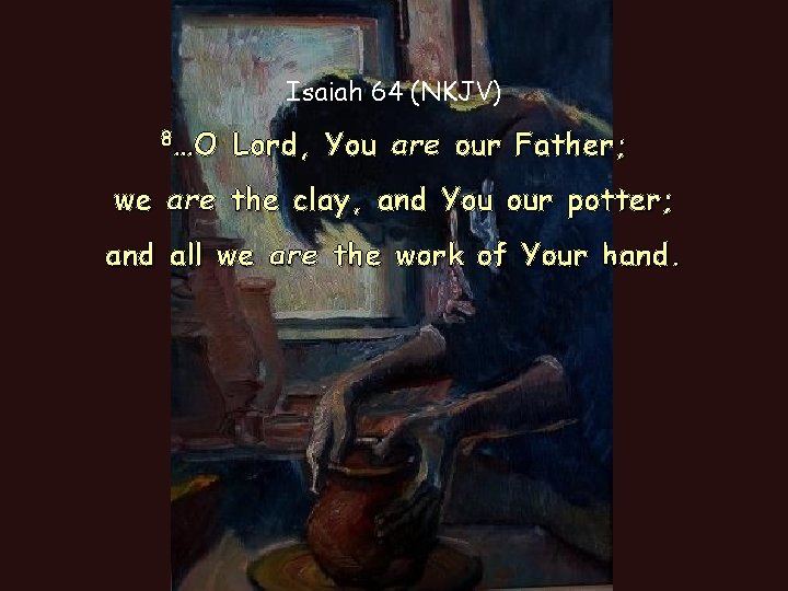 Isaiah 64 (NKJV) 8…O Lord, You are our Father; we are the clay, and Isaiah 64 (NKJV) 8…O Lord, You are our Father; we are the clay, and