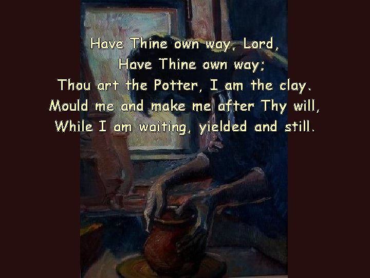 Have Thine own way, Lord, Have Thine own way; Thou art the Potter, I Have Thine own way, Lord, Have Thine own way; Thou art the Potter, I