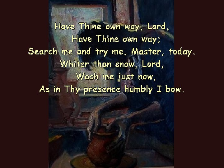Have Thine own way, Lord, Have Thine own way; Search me and try me, Have Thine own way, Lord, Have Thine own way; Search me and try me,