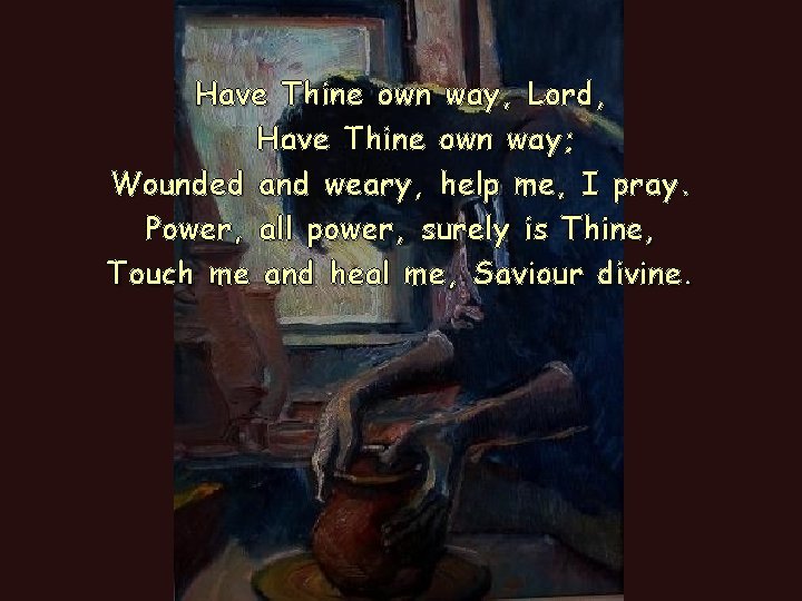 Have Thine own way, Lord, Have Thine own way; Wounded and weary, help me, Have Thine own way, Lord, Have Thine own way; Wounded and weary, help me,