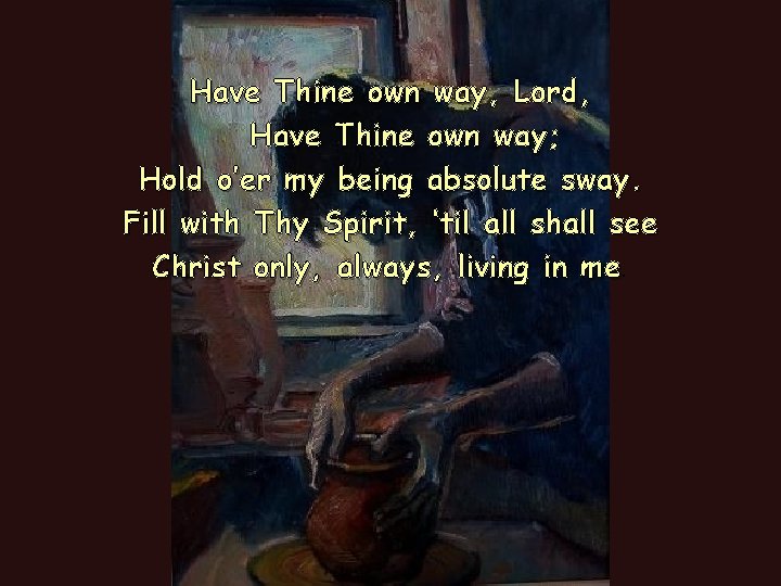 Have Thine own way, Lord, Have Thine own way; Hold o’er my being absolute Have Thine own way, Lord, Have Thine own way; Hold o’er my being absolute