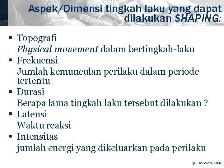 Aspek/Dimensi tingkah laku yang dapat dilakukan SHAPING: § Topografi Physical movement dalam bertingkah-laku §