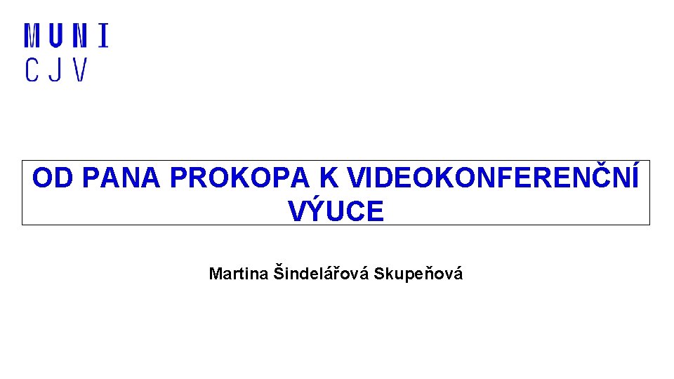 OD PANA PROKOPA K VIDEOKONFERENČNÍ VÝUCE Martina Šindelářová Skupeňová 