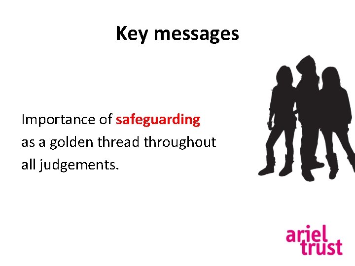 Key messages Importance of safeguarding as a golden thread throughout all judgements. 