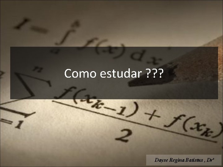 Como estudar ? ? ? Dayse Regina Batistus , Drª 