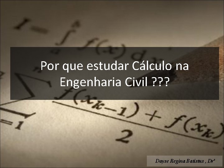 Por que estudar Cálculo na Engenharia Civil ? ? ? Dayse Regina Batistus ,