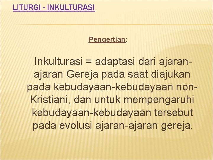 LITURGI - INKULTURASI Pengertian: Inkulturasi = adaptasi dari ajaran Gereja pada saat diajukan pada