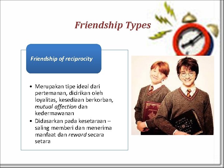 Friendship Types Friendship of reciprocity • Merupakan tipe ideal dari pertemanan, dicirikan oleh loyalitas,