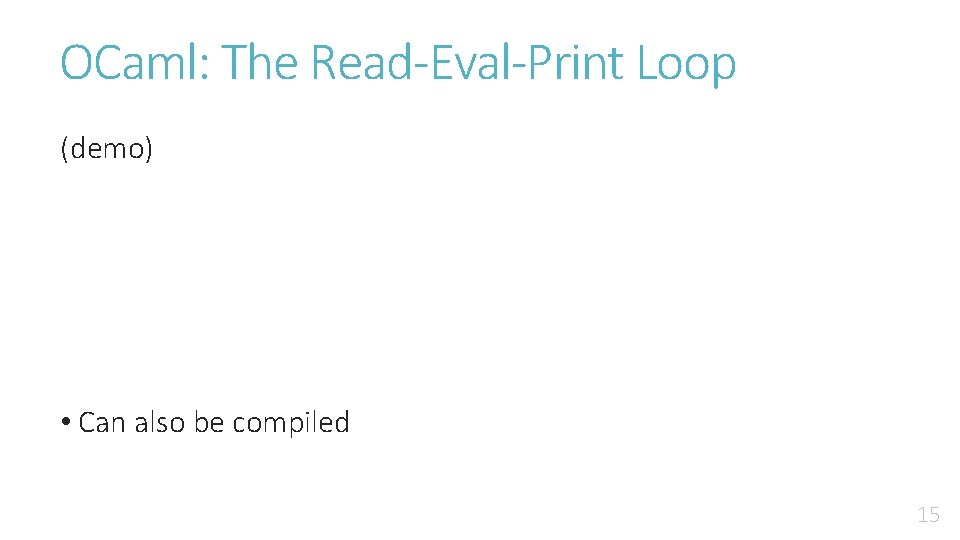 OCaml: The Read-Eval-Print Loop (demo) • Can also be compiled 15 