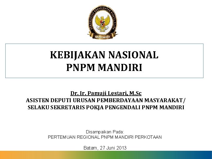 KEBIJAKAN NASIONAL PNPM MANDIRI Dr. Ir. Pamuji Lestari, M. Sc ASISTEN DEPUTI URUSAN PEMBERDAYAAN