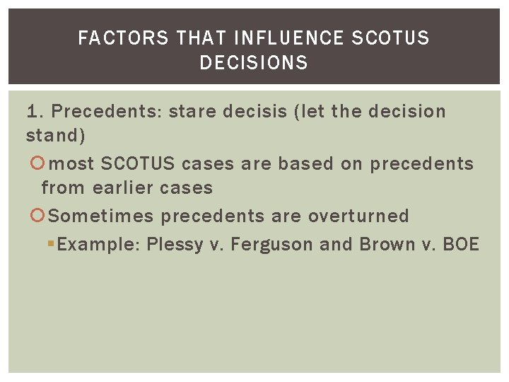 FACTORS THAT INFLUENCE SCOTUS DECISIONS 1. Precedents: stare decisis (let the decision stand) most