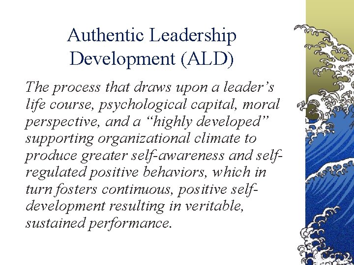 Authentic Leadership Development (ALD) The process that draws upon a leader’s life course, psychological