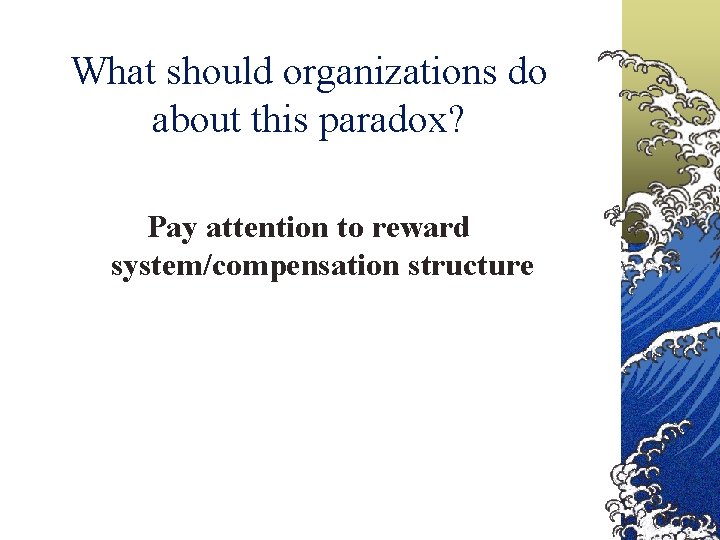 What should organizations do about this paradox? Pay attention to reward system/compensation structure 