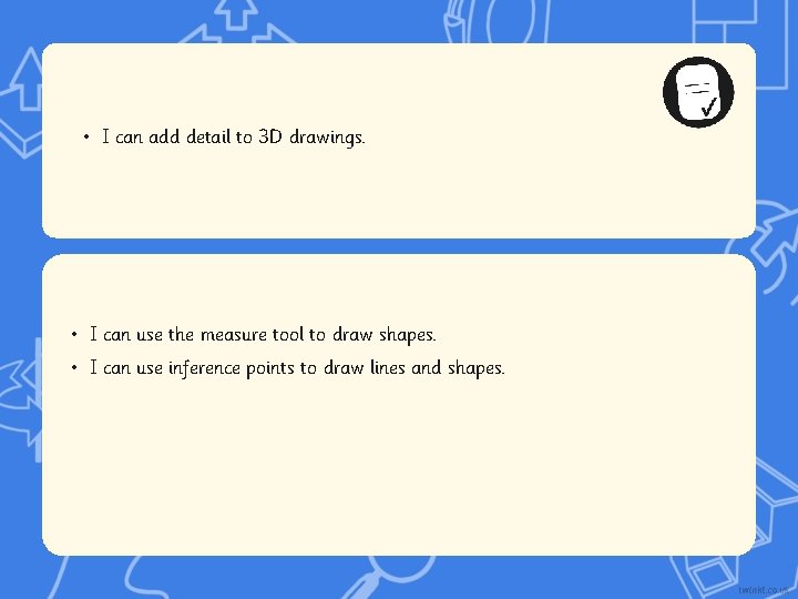  • I can add detail to 3 D drawings. • I can use