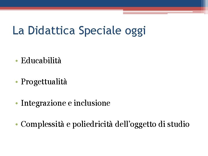 La Didattica Speciale oggi • Educabilità • Progettualità • Integrazione e inclusione • Complessità