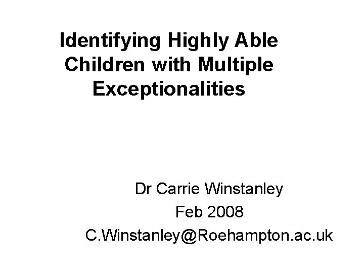Identifying Highly Able Children with Multiple Exceptionalities Dr Carrie Winstanley Feb 2008 C. Winstanley@Roehampton.