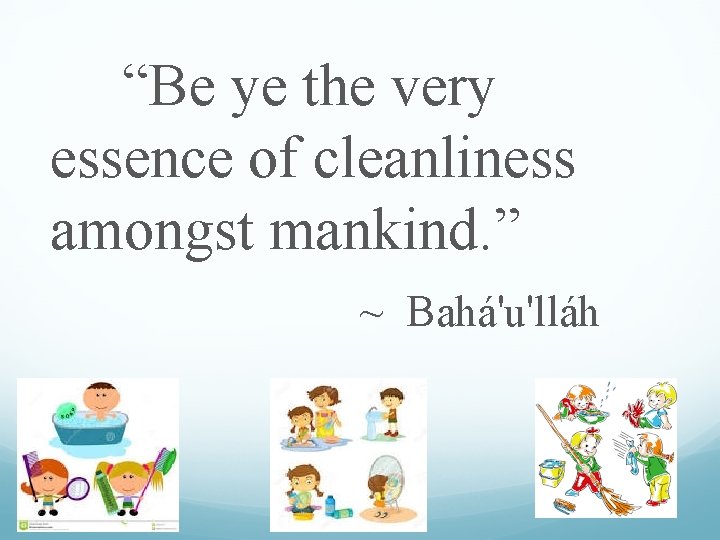 “Be ye the very essence of cleanliness amongst mankind. ” ~ Bahá'u'lláh 