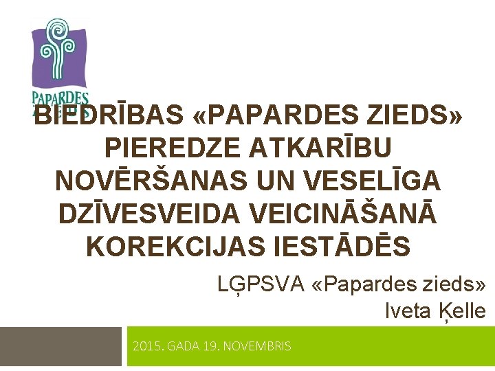 BIEDRĪBAS «PAPARDES ZIEDS» PIEREDZE ATKARĪBU NOVĒRŠANAS UN VESELĪGA DZĪVESVEIDA VEICINĀŠANĀ KOREKCIJAS IESTĀDĒS LĢPSVA «Papardes