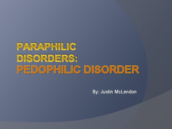 PARAPHILIC DISORDERS: PEDOPHILIC DISORDER By: Justin Mc. Lendon 