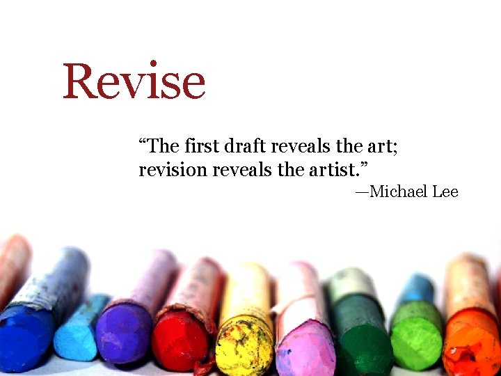 Revise “The first draft reveals the art; revision reveals the artist. ” —Michael Lee Revise “The first draft reveals the art; revision reveals the artist. ” —Michael Lee