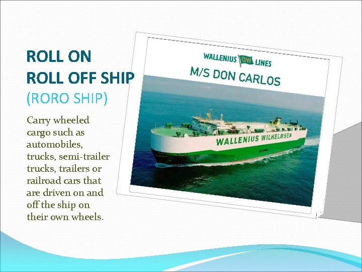 ROLL ON ROLL OFF SHIP (RORO SHIP) Carry wheeled cargo such as automobiles, trucks,