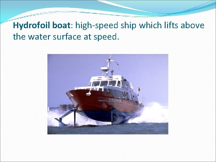 Hydrofoil boat: high-speed ship which lifts above the water surface at speed. 