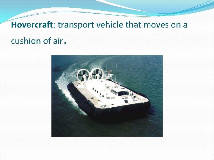 Hovercraft: transport vehicle that moves on a cushion of air. 