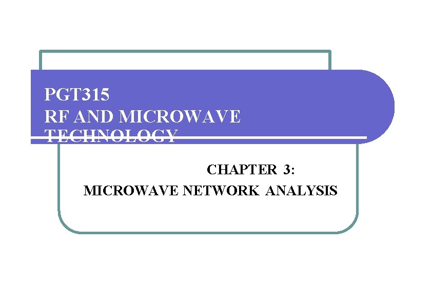 PGT 315 RF AND MICROWAVE TECHNOLOGY CHAPTER 3: MICROWAVE NETWORK ANALYSIS 