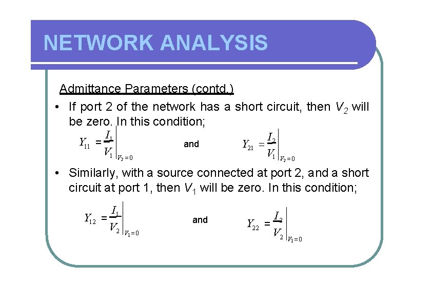 NETWORK ANALYSIS Admittance Parameters (contd. ) • If port 2 of the network has