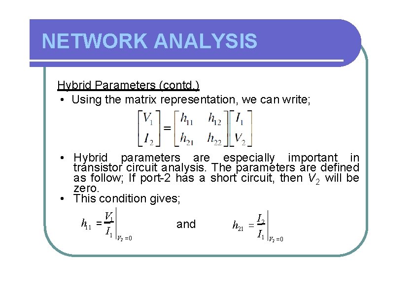 NETWORK ANALYSIS Hybrid Parameters (contd. ) • Using the matrix representation, we can write;