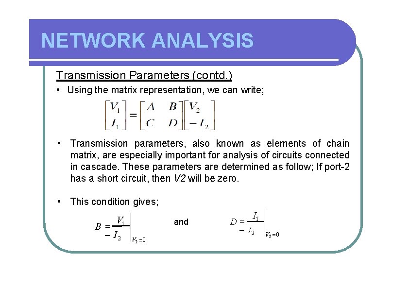 NETWORK ANALYSIS Transmission Parameters (contd. ) • Using the matrix representation, we can write;
