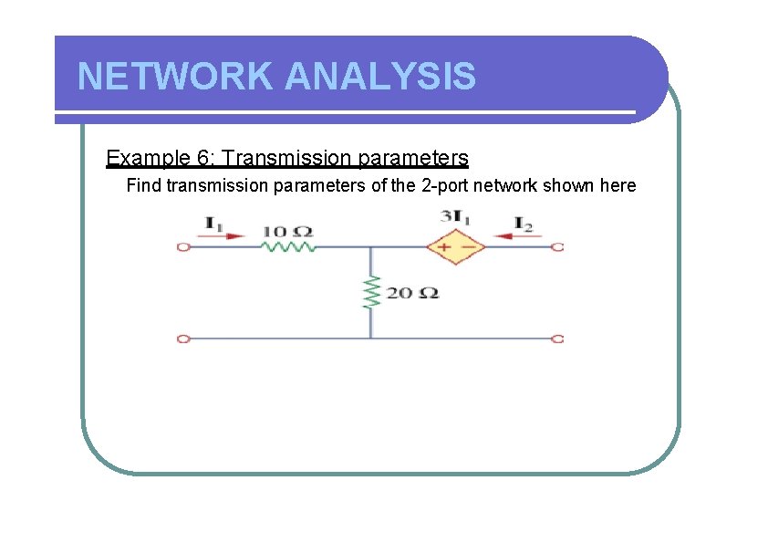 NETWORK ANALYSIS Example 6: Transmission parameters Find transmission parameters of the 2 -port network