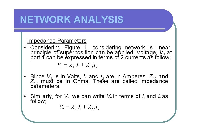 NETWORK ANALYSIS Impedance Parameters • Considering Figure 1, considering network is linear, principle of