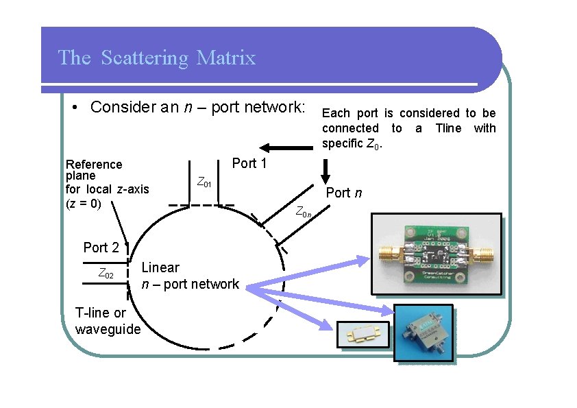 The Scattering Matrix • Consider an n – port network: Reference plane for local