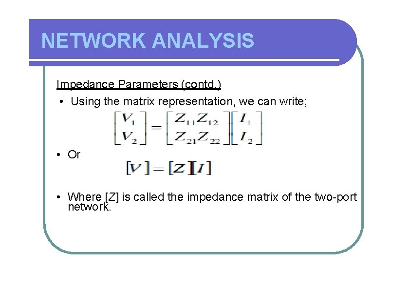 NETWORK ANALYSIS Impedance Parameters (contd. ) • Using the matrix representation, we can write;