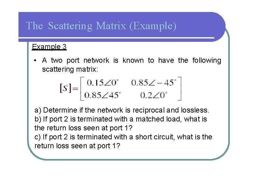 The Scattering Matrix (Example) Example 3 • A two port network is known to