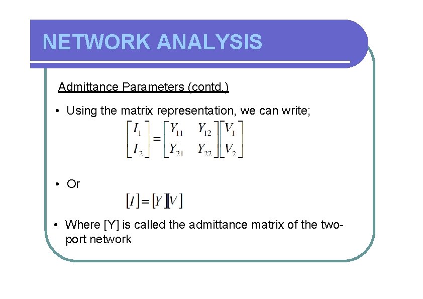 NETWORK ANALYSIS Admittance Parameters (contd. ) • Using the matrix representation, we can write;