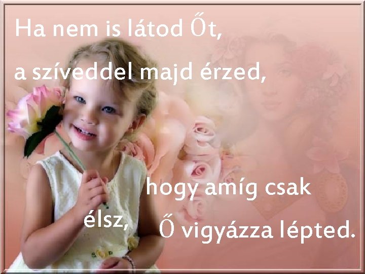 Ha nem is látod Őt, a szíveddel majd érzed, hogy amíg csak élsz, Ő