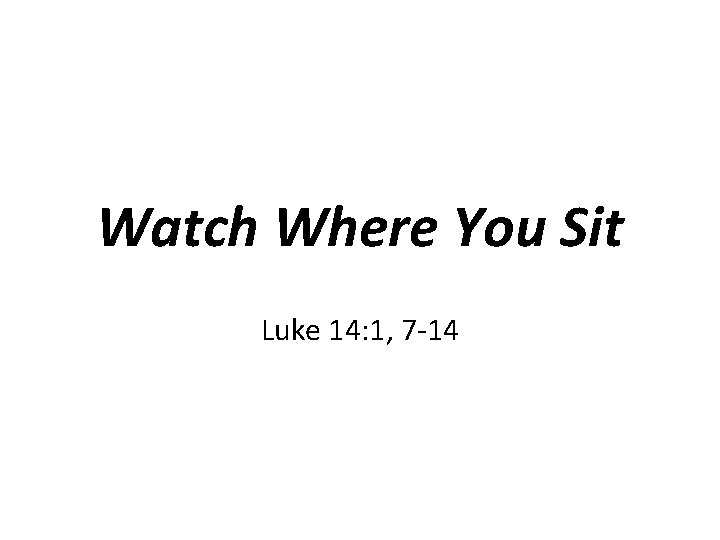 Watch Where You Sit Luke 14: 1, 7 -14 