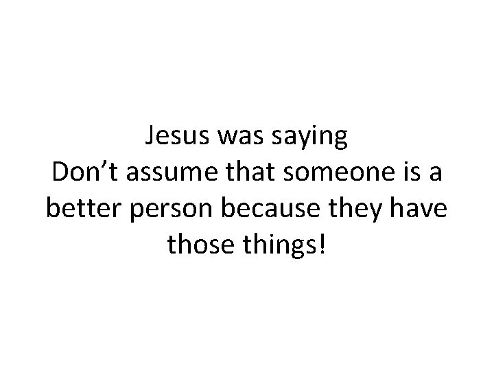 Jesus was saying Don’t assume that someone is a better person because they have