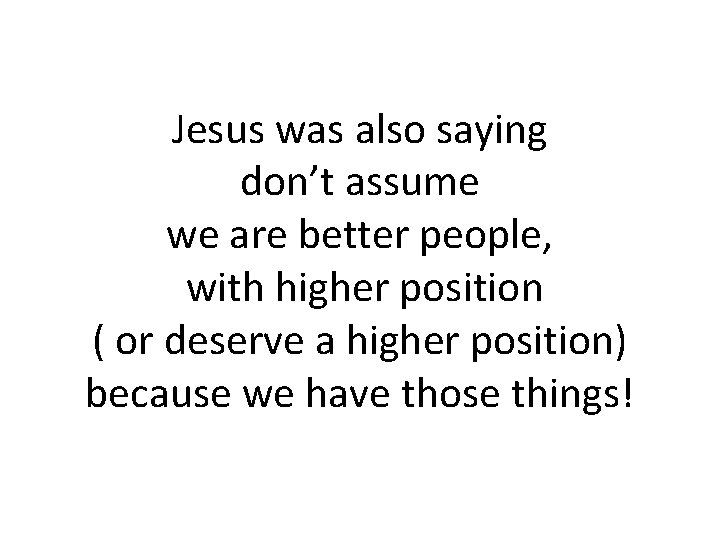 Jesus was also saying don’t assume we are better people, with higher position (