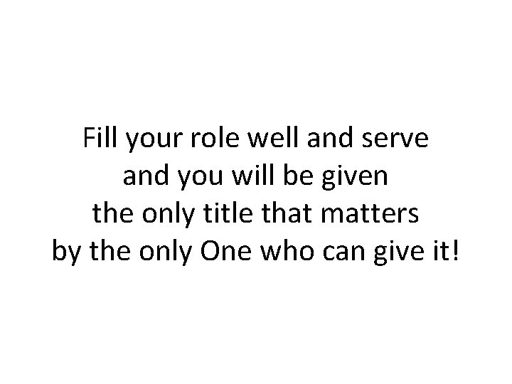 Fill your role well and serve and you will be given the only title