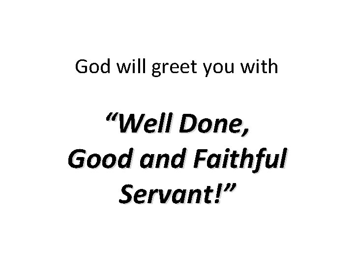 God will greet you with “Well Done, Good and Faithful Servant!” 