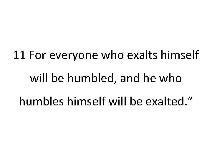 11 For everyone who exalts himself will be humbled, and he who humbles himself