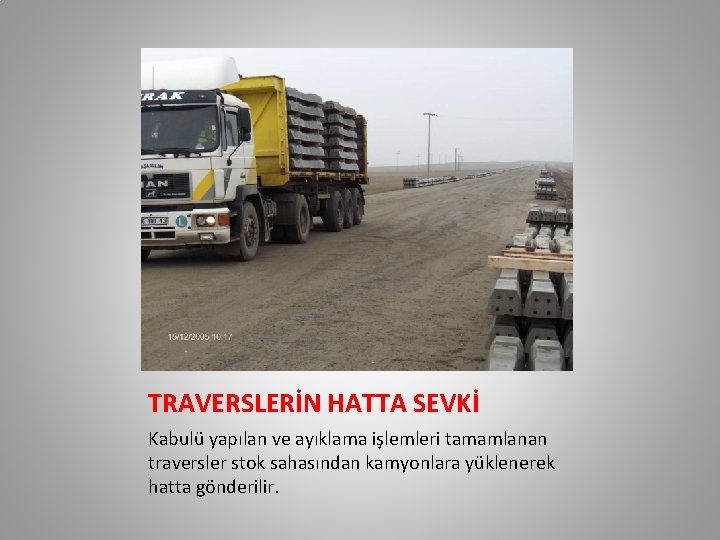 TRAVERSLERİN HATTA SEVKİ Kabulü yapılan ve ayıklama işlemleri tamamlanan traversler stok sahasından kamyonlara yüklenerek TRAVERSLERİN HATTA SEVKİ Kabulü yapılan ve ayıklama işlemleri tamamlanan traversler stok sahasından kamyonlara yüklenerek