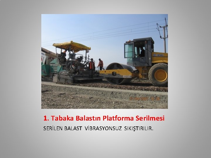 1. Tabaka Balastın Platforma Serilmesi SERİLEN BALAST VİBRASYONSUZ SIKIŞTIRILIR. 1. Tabaka Balastın Platforma Serilmesi SERİLEN BALAST VİBRASYONSUZ SIKIŞTIRILIR.