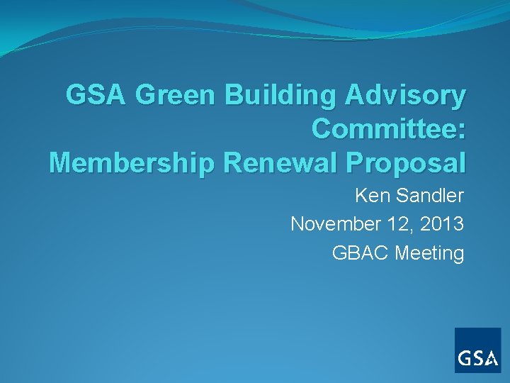 GSA Green Building Advisory Committee: Membership Renewal Proposal Ken Sandler November 12, 2013 GBAC