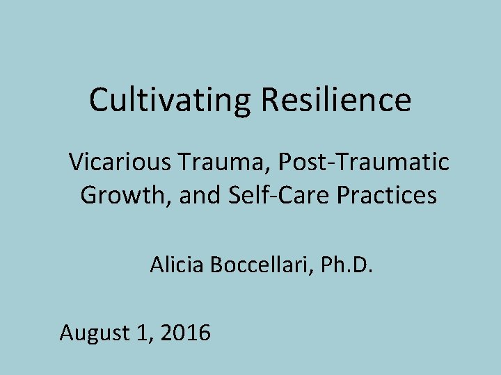 Cultivating Resilience Vicarious Trauma, Post-Traumatic Growth, and Self-Care Practices Alicia Boccellari, Ph. D. August