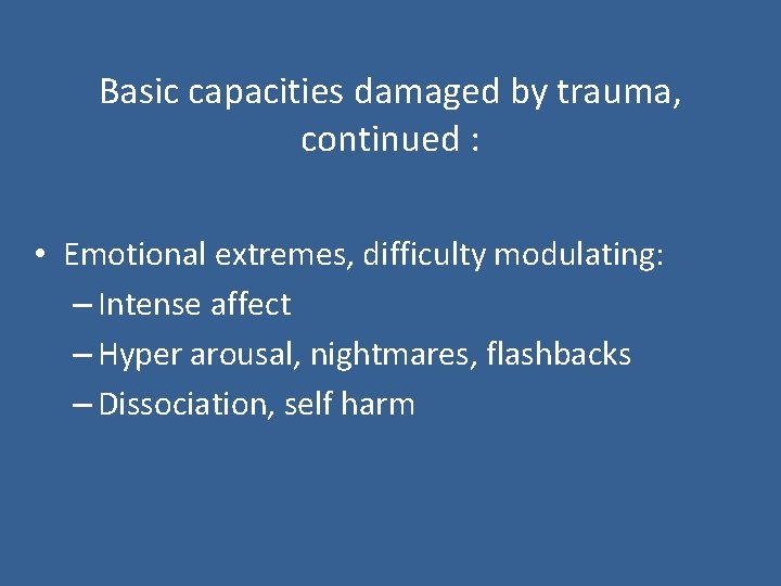 Basic capacities damaged by trauma, continued : • Emotional extremes, difficulty modulating: – Intense