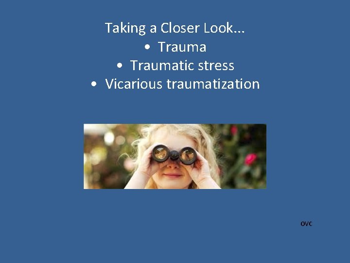 Taking a Closer Look. . . • Traumatic stress • Vicarious traumatization OVC 